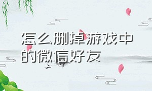 怎么删掉游戏中的微信好友