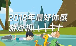 2018年最好体感游戏机（体感游戏机排行榜第一名2023最新）