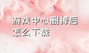 游戏中心删掉后怎么下载（不小心把游戏中心删了怎么办）