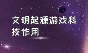 文明起源游戏科技作用（文明起源技术）