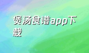 煲汤食谱app下载（专门煲汤app）