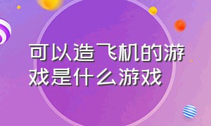 可以造飞机的游戏是什么游戏