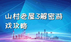 山村老屋3解密游戏攻略（山村老屋3游戏通关攻略图文详解）