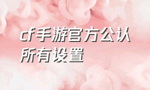 cf手游官方公认所有设置