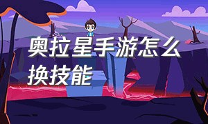 奥拉星手游怎么换技能（奥拉星2手游官网）