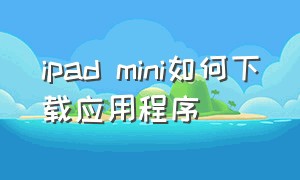 ipad mini如何下载应用程序（为啥ipadmini下载不了app）