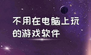 不用在电脑上玩的游戏软件