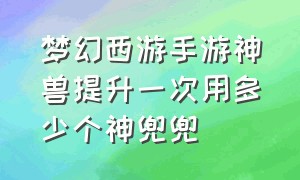 梦幻西游手游神兽提升一次用多少个神兜兜