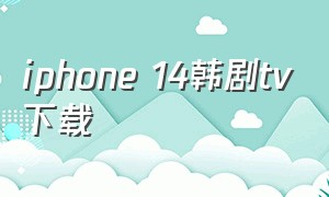 iphone 14韩剧tv下载（韩剧tv下载app）