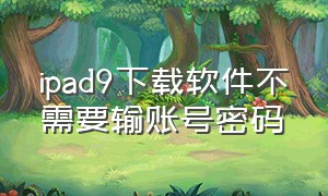 ipad9下载软件不需要输账号密码