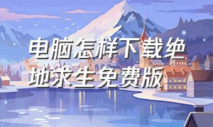 电脑怎样下载绝地求生免费版（电脑版绝地求生下载方法最新版）