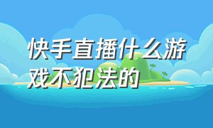 快手直播什么游戏不犯法的（快手不露脸直播官方封号吗）