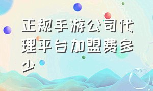 正规手游公司代理平台加盟费多少