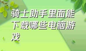 骑士助手里面能下载哪些电脑游戏