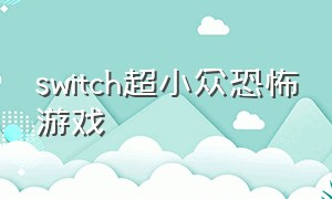 switch超小众恐怖游戏（switch上的恐怖游戏推荐免费）