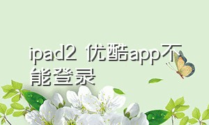 ipad2 优酷app不能登录