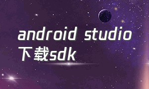 android studio下载sdk（androidstudio下载sdk方法）