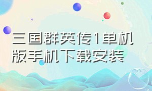 三国群英传1单机版手机下载安装（三国群英传1单机手机版哪里能下载）