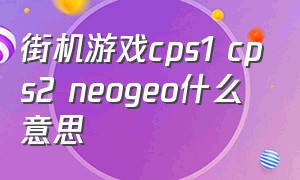 街机游戏cps1 cps2 neogeo什么意思