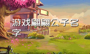 游戏翩翩公子名字（游戏翩翩公子名字叫什么）