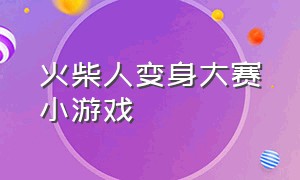 火柴人变身大赛小游戏（火柴人变身大赛小游戏怎么玩）