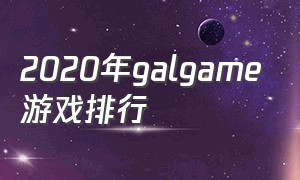 2020年galgame游戏排行（GALGAME游戏有什么）