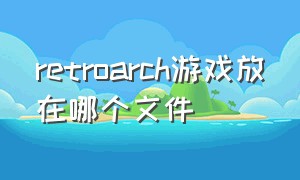 retroarch游戏放在哪个文件