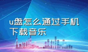 u盘怎么通过手机下载音乐