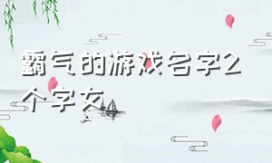 霸气的游戏名字2个字女（霸气的游戏名字2个字女孩）