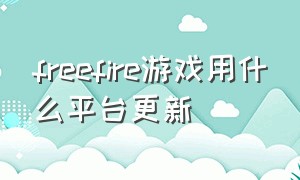 freefire游戏用什么平台更新（free fire玩哪个服）