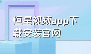 恒星视频app下载安装官网（恒星视频下载免费安装最新版本）