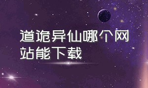 道诡异仙哪个网站能下载（道诡异仙官方正版在哪下载）