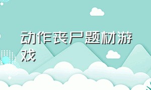 动作丧尸题材游戏（丧尸题材的游戏免费）