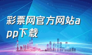 彩票网官方网站app下载（中国体育彩票网官方网站app下载）