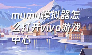 mumu模拟器怎么打开vivo游戏中心（mumu模拟器怎么下载vivo助手）