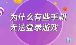 为什么有些手机无法登录游戏（为什么有些手机无法登录游戏呢）