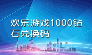 欢乐游戏1000钻石兑换码（欢乐游戏城兑换码12个礼包最新）