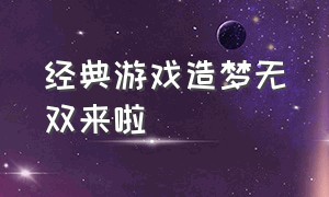 经典游戏造梦无双来啦