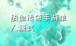 热血传奇手游单人模式（热血传奇手游最新新手攻略）