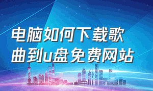 电脑如何下载歌曲到u盘免费网站（电脑如何下载歌曲到内存卡上）