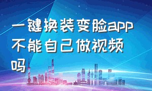 一键换装变脸app不能自己做视频吗