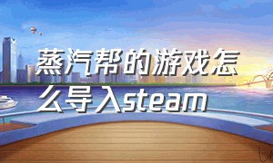 蒸汽帮的游戏怎么导入steam