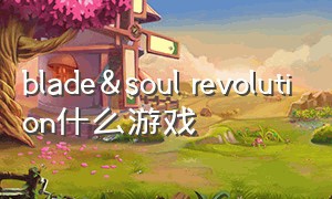 blade&soul revolution什么游戏