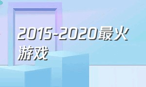 2015-2020最火游戏（2010-2020年火的游戏）