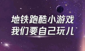 地铁跑酷小游戏我们要自己玩儿