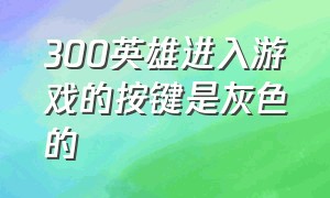 300英雄进入游戏的按键是灰色的