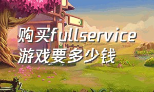 购买fullservice游戏要多少钱