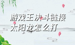 游戏王决斗链接太阳龙怎么打