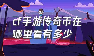 cf手游传奇币在哪里看有多少（cf手游传奇币哪里领）