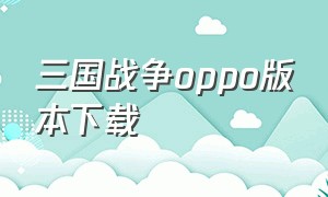 三国战争oppo版本下载（三国战争手游下载排行榜）